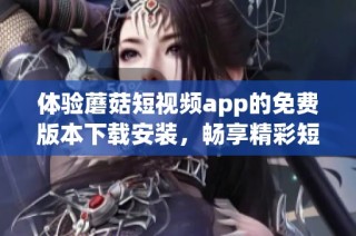 体验蘑菇短视频app的免费版本下载安装，畅享精彩短视频内容
