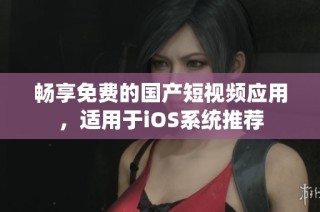 畅享免费的国产短视频应用，适用于iOS系统推荐