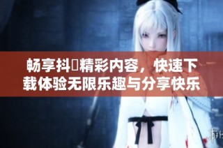 畅享抖抈精彩内容，快速下载体验无限乐趣与分享快乐