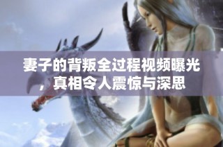 妻子的背叛全过程视频曝光，真相令人震惊与深思