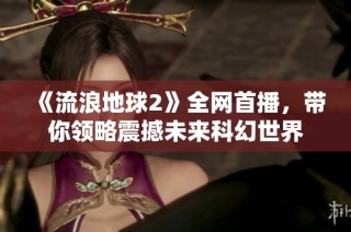 《流浪地球2》全网首播，带你领略震撼未来科幻世界