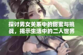 探讨男女关系中的甜蜜与挑战，揭示生活中的二人世界