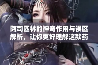 阿司匹林的神奇作用与误区解析，让你更好理解这款药物