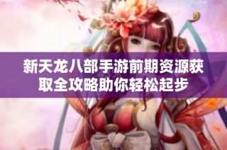 新天龙八部手游前期资源获取全攻略助你轻松起步