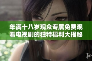 年满十八岁观众专属免费观看电视剧的独特福利大揭秘