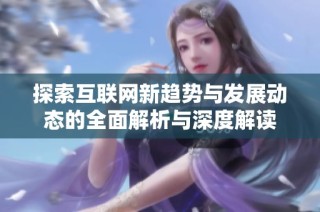 探索互联网新趋势与发展动态的全面解析与深度解读