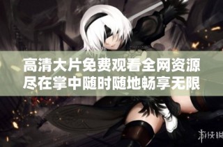 高清大片免费观看全网资源尽在掌中随时随地畅享无限乐趣