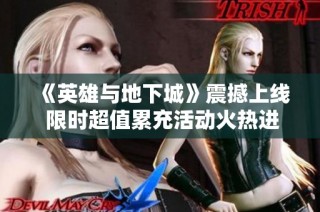 《英雄与地下城》震撼上线 限时超值累充活动火热进行中