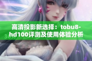 高清投影新选择：tobu8-hd100评测及使用体验分析