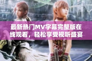 最新热门MV字幕完整版在线观看，轻松享受视听盛宴