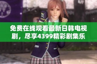 免费在线观看最新日韩电视剧，尽享4399精彩剧集乐趣