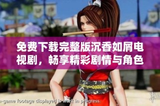 免费下载完整版沉香如屑电视剧，畅享精彩剧情与角色魅力