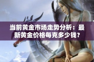 当前黄金市场走势分析：最新黄金价格每克多少钱？