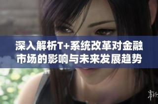 深入解析T+系统改革对金融市场的影响与未来发展趋势
