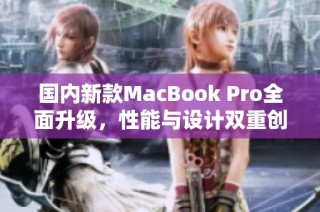 国内新款MacBook Pro全面升级，性能与设计双重创新