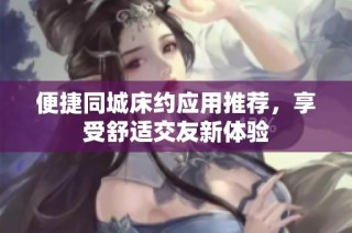 便捷同城床约应用推荐，享受舒适交友新体验