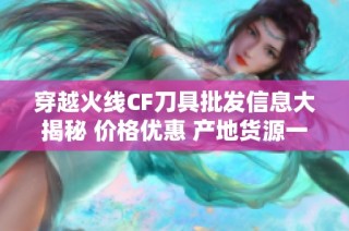穿越火线CF刀具批发信息大揭秘 价格优惠 产地货源一目了然