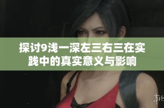 探讨9浅一深左三右三在实践中的真实意义与影响
