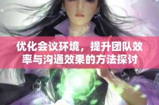 优化会议环境，提升团队效率与沟通效果的方法探讨