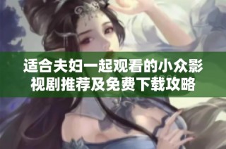 适合夫妇一起观看的小众影视剧推荐及免费下载攻略