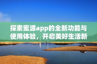 探索蜜源app的全新功能与使用体验，开启美好生活新方式