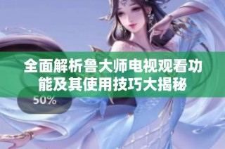 全面解析鲁大师电视观看功能及其使用技巧大揭秘