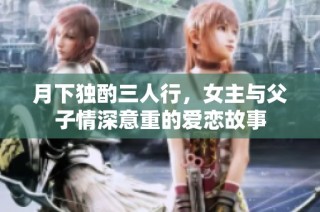 月下独酌三人行，女主与父子情深意重的爱恋故事