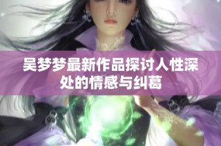 吴梦梦最新作品探讨人性深处的情感与纠葛