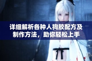 详细解析各种人狗胶配方及制作方法，助你轻松上手