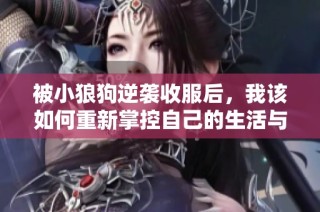 被小狼狗逆袭收服后，我该如何重新掌控自己的生活与情感呢