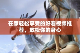 在家轻松享受的好看视频推荐，放松你的身心