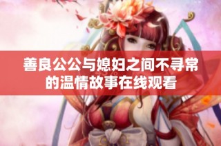 善良公公与媳妇之间不寻常的温情故事在线观看