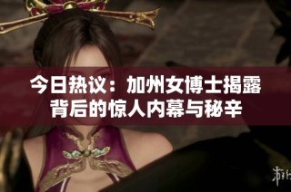 今日热议：加州女博士揭露背后的惊人内幕与秘辛