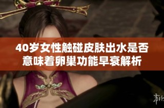 40岁女性触碰皮肤出水是否意味着卵巢功能早衰解析
