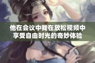 他在会议中我在放松视频中享受自由时光的奇妙体验