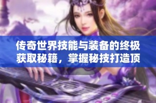 传奇世界技能与装备的终极获取秘籍，掌握秘技打造顶尖装备之道