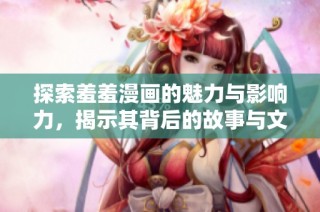 探索羞羞漫画的魅力与影响力，揭示其背后的故事与文化现象
