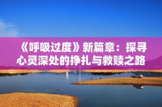《呼吸过度》新篇章：探寻心灵深处的挣扎与救赎之路