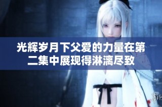 光辉岁月下父爱的力量在第二集中展现得淋漓尽致