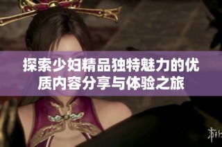 探索少妇精品独特魅力的优质内容分享与体验之旅
