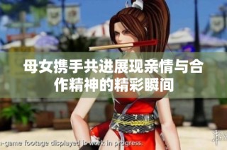 母女携手共进展现亲情与合作精神的精彩瞬间