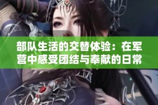 部队生活的交替体验：在军营中感受团结与奉献的日常点滴