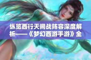 纵览西行天阙战阵容深度解析——《梦幻西游手游》全新挑战策略全面揭秘