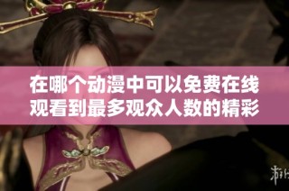 在哪个动漫中可以免费在线观看到最多观众人数的精彩内容呢