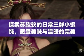 探索苏软软的日常三鲜小馄饨，感受美味与温暖的完美融合