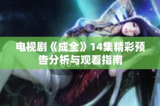 电视剧《成全》14集精彩预告分析与观看指南