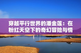 穿越平行世界的潘金莲：在粉红天空下的奇幻冒险与情感探索