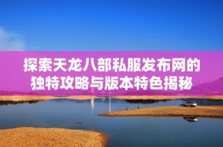 探索天龙八部私服发布网的独特攻略与版本特色揭秘