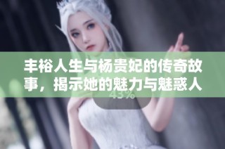 丰裕人生与杨贵妃的传奇故事，揭示她的魅力与魅惑人生