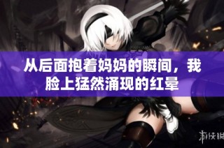 从后面抱着妈妈的瞬间，我脸上猛然涌现的红晕